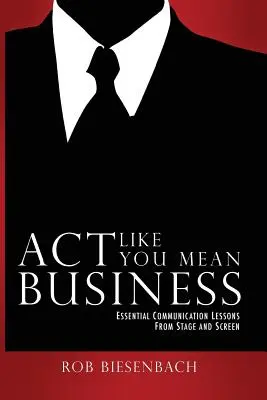 Agissez comme si vous étiez sérieux : Leçons essentielles de communication tirées de la scène et de l'écran - Act Like You Mean Business: Essential Communication Lessons from Stage and Screen