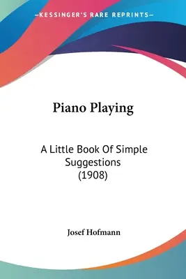 Piano Playing : Un petit livre de suggestions simples (1908) - Piano Playing: A Little Book Of Simple Suggestions (1908)