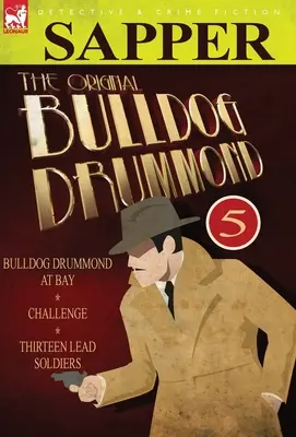 The Original Bulldog Drummond : 5-Bulldog Drummond at Bay, Challenge & Thirteen Lead Soldiers - The Original Bulldog Drummond: 5-Bulldog Drummond at Bay, Challenge & Thirteen Lead Soldiers