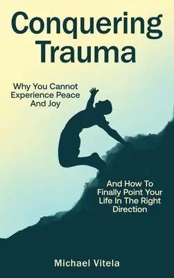 Vaincre le traumatisme : Pourquoi vous ne pouvez pas connaître la paix et la joie et comment orienter enfin votre vie dans la bonne direction - Conquering Trauma: Why You Cannot Experience Peace And Joy And How To Finally Point Your Life In The Right Direction