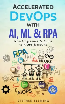 DevOps accéléré avec AI, ML & RPA : Guide de l'AIOPS et du MLOPS pour les non-programmeurs - Accelerated DevOps with AI, ML & RPA: Non-Programmer's Guide to AIOPS & MLOPS