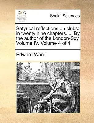 Réflexions satyriques sur les clubs : en vingt-neuf chapitres. ... par l'auteur du London-Spy. Volume IV. Volume 4 de 4 - Satyrical Reflections on Clubs: In Twenty Nine Chapters. ... by the Author of the London-Spy. Volume IV. Volume 4 of 4