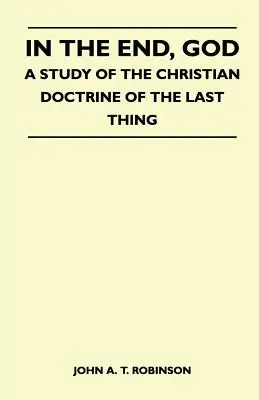 A la fin, Dieu - Une étude de la doctrine chrétienne de la dernière chose - In The End, God - A Study Of The Christian Doctrine Of The Last Thing