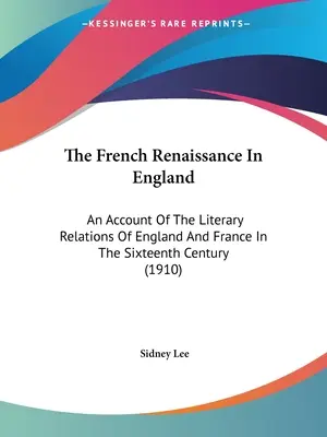 La Renaissance française en Angleterre : Un compte rendu des relations littéraires entre l'Angleterre et la France au XVIe siècle (1910) - The French Renaissance In England: An Account Of The Literary Relations Of England And France In The Sixteenth Century (1910)