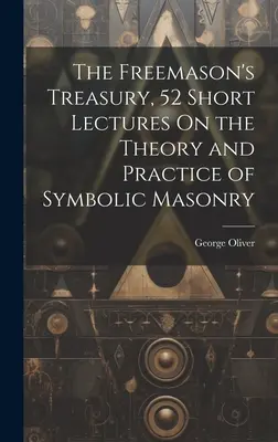 The Freemason's Treasury, 52 Short Lectures On the Theory and Practice of Symbolic Masonry (Le trésor du franc-maçon, 52 courtes conférences sur la théorie et la pratique de la maçonnerie symbolique) - The Freemason's Treasury, 52 Short Lectures On the Theory and Practice of Symbolic Masonry