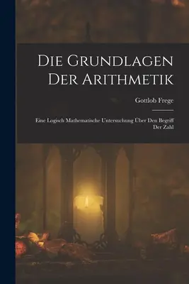 Les fondements de l'arithmétique : étude mathématique logique de l'origine du chiffre - Die Grundlagen Der Arithmetik: Eine Logisch Mathematische Untersuchung ber Den Begriff Der Zahl