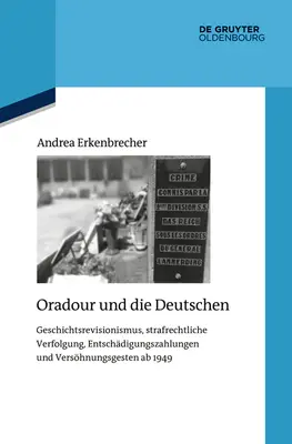 Oradour et les Allemands : Révisionnisme historique, Poursuites pénales, Indemnisation et gestes de réconciliation AB 1949 - Oradour Und Die Deutschen: Geschichtsrevisionismus, Strafrechtliche Verfolgung, Entschdigungszahlungen Und Vershnungsgesten AB 1949