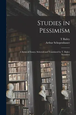 Studies in Pessimism ; a Series of Essays, Selected and Translated by T. Bailey Saunders - Studies in Pessimism; a Series of Essays, Selected and Translated by T. Bailey Saunders