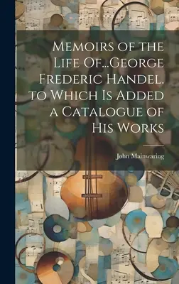 Mémoires de la vie de...George Frederic Handel. auxquels s'ajoute un catalogue de ses œuvres - Memoirs of the Life Of...George Frederic Handel. to Which Is Added a Catalogue of His Works