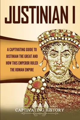 Justinien Ier : un guide captivant sur Justinien le Grand et sur la façon dont cet empereur a gouverné l'Empire romain. - Justinian I: A Captivating Guide to Justinian the Great and How This Emperor Ruled the Roman Empire