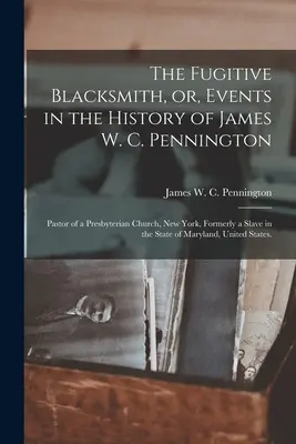 Le forgeron fugitif, ou les événements de l'histoire de James W. C. Pennington : Pasteur d'une église presbytérienne de New York, ancien esclave dans cet État - The Fugitive Blacksmith, or, Events in the History of James W. C. Pennington: Pastor of a Presbyterian Church, New York, Formerly a Slave in the State