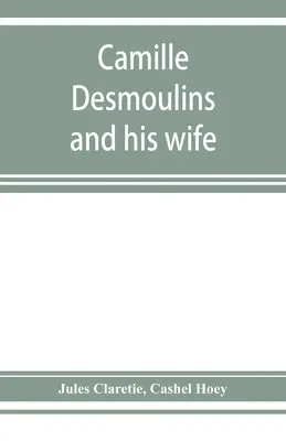 Camille Desmoulins et sa femme ; passages de l'histoire des Dantonistes fondés sur des documents nouveaux et jusqu'ici inédits - Camille Desmoulins and his wife; passages from the history of the Dantonists founded upon new and hitherto unpublished documents