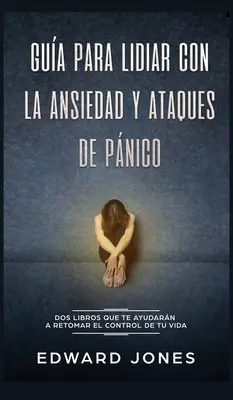 Gua para lidiar con la ansiedad y ataques de pnico : Dos libros que te ayudarn a retomar el control de tu vida - Gua para lidiar con la ansiedad y ataques de pnico: Dos libros que te ayudarn a retomar el control de tu vida