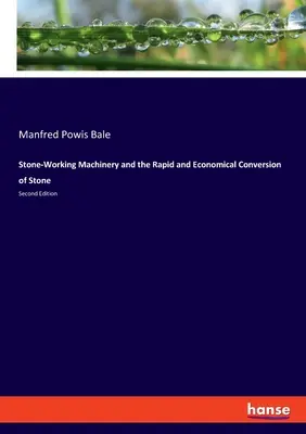 Les machines pour le travail de la pierre et la transformation rapide et économique de la pierre : Deuxième édition - Stone-Working Machinery and the Rapid and Economical Conversion of Stone: Second Edition