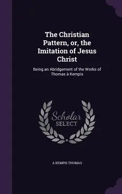 Le modèle chrétien, ou l'imitation de Jésus-Christ : Un abrégé des œuvres de Thomas Kempis - The Christian Pattern, or, the Imitation of Jesus Christ: Being an Abridgement of the Works of Thomas  Kempis