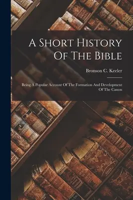 Une brève histoire de la Bible : Un récit populaire de la formation et du développement du canon - A Short History Of The Bible: Being A Popular Account Of The Formation And Development Of The Canon