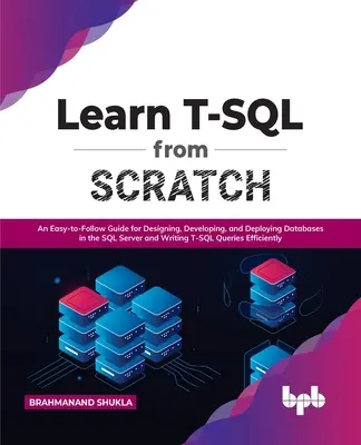 Apprendre T-SQL à partir de zéro : Un guide facile à suivre pour concevoir, développer et déployer des bases de données dans le serveur SQL et écrire des requêtes T-SQL. - Learn T-SQL from Scratch: An Easy-To-Follow Guide for Designing, Developing, and Deploying Databases in the SQL Server and Writing T-SQL Queries