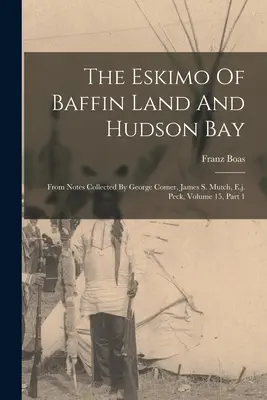 Les Esquimaux de la Terre de Baffin et de la Baie d'Hudson : D'après les notes recueillies par George Comer, James S. Mutch, E.j. Peck, Volume 15, Partie 1 - The Eskimo Of Baffin Land And Hudson Bay: From Notes Collected By George Comer, James S. Mutch, E.j. Peck, Volume 15, Part 1