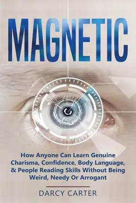 Magnetic : Comment n'importe qui peut apprendre le charisme authentique, la confiance, le langage corporel, et les compétences de lecture des gens sans être bizarre, nécessiteux, ou sans avoir besoin de l'aide de quelqu'un d'autre. - Magnetic: How Anyone Can Learn Genuine Charisma, Confidence, Body Language, & People Reading Skills Without Being Weird, Needy O