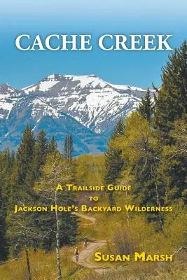 Cache Creek : Un guide des sentiers de la nature sauvage de l'arrière-cour de Jackson Hole - Cache Creek: A Trailguide to Jackson Hole's Backyard Wilderness