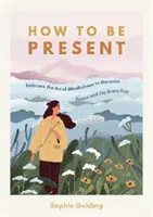 Comment être présent - Adopter l'art de la pleine conscience pour découvrir la paix et la joie au quotidien - How to Be Present - Embrace the Art of Mindfulness to Discover Peace and Joy Every Day