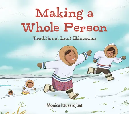 Faire de la personne une entité à part entière : L'éducation traditionnelle inuite : Édition anglaise - Making a Whole Person: Traditional Inuit Education: English Edition