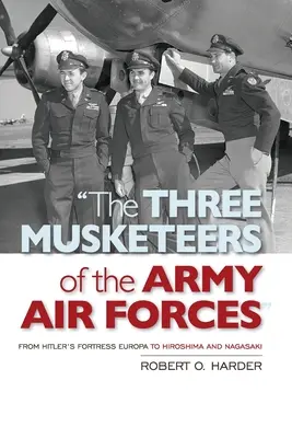 Les trois mousquetaires de l'armée de l'air : De la forteresse Europa d'Hitler à Hiroshima et Nagasaki - The Three Musketeers of the Army Air Forces: From Hitler's Fortress Europa to Hiroshima and Nagasaki