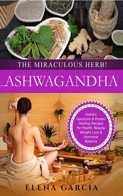 Ashwagandha - L'herbe miraculeuse ! Solutions holistiques et recettes de guérison éprouvées pour la santé, la beauté, la perte de poids et l'équilibre hormonal - Ashwagandha - The Miraculous Herb!: Holistic Solutions & Proven Healing Recipes for Health, Beauty, Weight Loss & Hormone Balance