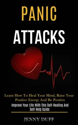 Les attaques de panique : Apprenez à guérir votre esprit, à élever votre énergie positive et à être positif (Améliorez votre vie avec cette méthode d'autoguérison et de guérison). - Panic Attacks: Learn How to Heal Your Mind, Raise Your Positive Energy and Be Positive (Improve Your Life With This Self-healing and