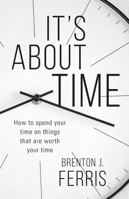 Le temps presse : Comment consacrer son temps aux choses qui en valent la peine ? - It's About Time: How To Spend Your Time On Things That Are Worth Your Time