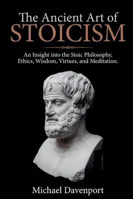 L'art ancien du stoïcisme : Un aperçu de la philosophie stoïcienne, de l'éthique, de la sagesse, des vertus et de la méditation - The Ancient Art of Stoicism: An Insight into the Stoic Philosophy, Ethics, Wisdom, Virtues, and Meditation