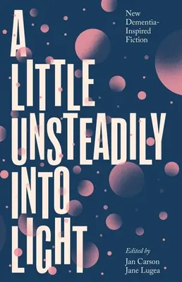 Un peu d'instabilité dans la lumière : Nouvelle fiction inspirée par la démence - A Little Unsteadily Into Light: New Dementia-Inspired Fiction