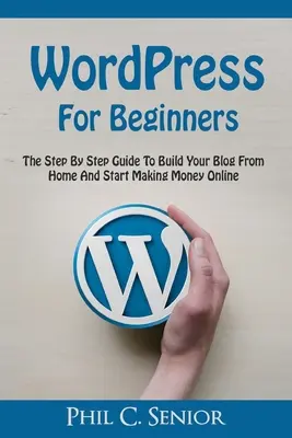 WordPress pour les débutants : Le guide pas à pas pour construire votre blog depuis chez vous et commencer à gagner de l'argent en ligne - WordPress For Beginners: The Step By Step Guide To Build Your Blog From Home And Start Making Money Online