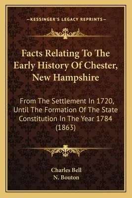 Faits relatifs à l'histoire ancienne de Chester, New Hampshire : Depuis la colonisation en 1720 jusqu'à la formation de la constitution de l'État en l'an - Facts Relating To The Early History Of Chester, New Hampshire: From The Settlement In 1720, Until The Formation Of The State Constitution In The Year