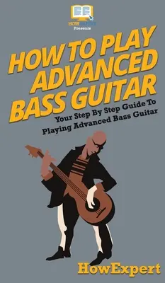 Comment jouer de la guitare basse à un niveau avancé : Votre guide pas à pas pour jouer de la guitare basse avancée - How To Play Advanced Bass Guitar: Your Step By Step Guide To Playing Advanced Bass Guitar