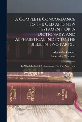 Une concordance complète de l'Ancien et du Nouveau Testament, ou un dictionnaire et un index alphabétique de la Bible, en deux parties ... : A quoi s'ajoute une concordance... - A Complete Concordance To The Old And New Testament, Or, A Dictionary, And Alphabetical Index To The Bible, In Two Parts ...: To Which Is Added A Conc