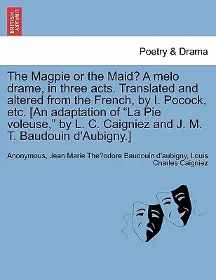 The Magpie or the Maid ? a Melo Drame, in Three Acts. Traduit et modifié du français, par I. Pocock, etc. [une adaptation de La Pie Voleuse, de L - The Magpie or the Maid? a Melo Drame, in Three Acts. Translated and Altered from the French, by I. Pocock, Etc. [an Adaptation of La Pie Voleuse, by L