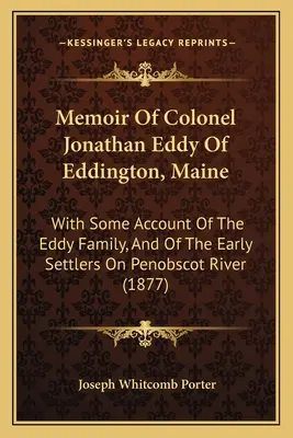 Mémoire du colonel Jonathan Eddy d'Eddington, Maine : Avec quelques informations sur la famille Eddy et sur les premiers colons de la rivière Penobscot - Memoir Of Colonel Jonathan Eddy Of Eddington, Maine: With Some Account Of The Eddy Family, And Of The Early Settlers On Penobscot River