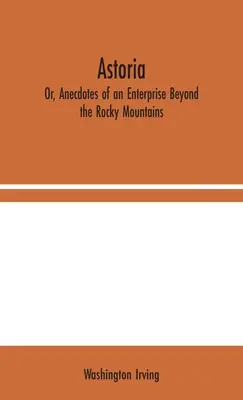 Astoria ; ou, Anecdotes d'une entreprise au-delà des Montagnes Rocheuses - Astoria; Or, Anecdotes of an Enterprise Beyond the Rocky Mountains