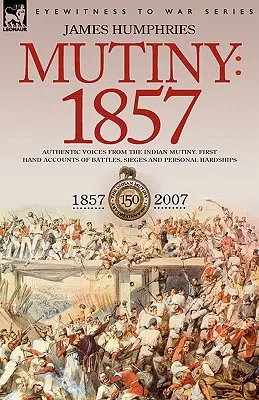 Mutiny : 1857 - Voix authentiques de la mutinerie indienne - Récits de première main de batailles, de sièges et d'épreuves personnelles - Mutiny: 1857-Authentic Voices from the Indian Mutiny-First Hand Accounts of Battles, Sieges and Personal Hardships