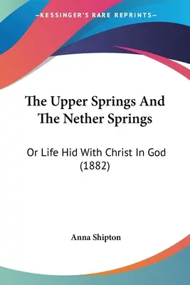 Les sources supérieures et les sources inférieures : Ou la vie cachée avec le Christ en Dieu (1882) - The Upper Springs And The Nether Springs: Or Life Hid With Christ In God (1882)