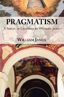 Le pragmatisme : Une série de conférences de William James, 1906-1907 - Pragmatism: A Series of Lectures by William James, 1906-1907