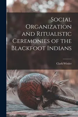 Organisation sociale et cérémonies rituelles des Pieds-Noirs - Social Organization and Ritualistic Ceremonies of the Blackfoot Indians