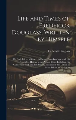 La vie et l'époque de Frederick Douglass, écrit par lui-même : La vie et l'époque de Frederick Douglass, écrites par lui-même : ses débuts en tant qu'esclave, son évasion de la servitude, et son histoire complète jusqu'à aujourd'hui - Life and Times of Frederick Douglass, Written by Himself: His Early Life as a Slave, His Escape From Bondage, and His Complete History to the Present