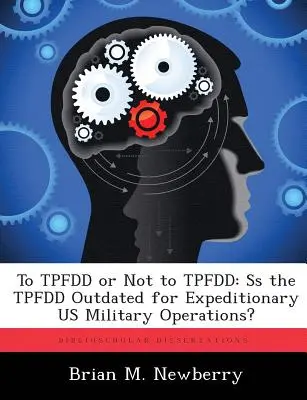 To TPFDD or Not to TPFDD : Ss the TPFDD outdated for Expeditionary US Military Operations ? - To TPFDD or Not to TPFDD: Ss the TPFDD Outdated for Expeditionary US Military Operations?