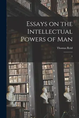 Essais sur les pouvoirs intellectuels de l'homme : 1 - Essays on the Intellectual Powers of Man: 1