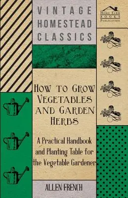 How to Grow Vegetables and Garden Herbs - A Practical Handbook and Planting Table for the Vegatable Gardener (Comment cultiver les légumes et les herbes de jardin - Un manuel pratique et un tableau de plantation pour le jardinier) - How to Grow Vegetables and Garden Herbs - A Practical Handbook and Planting Table for the Vegatable Gardener