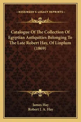 Catalogue de la collection d'antiquités égyptiennes appartenant à feu Robert Hay, de Linplum (1869) - Catalogue Of The Collection Of Egyptian Antiquities Belonging To The Late Robert Hay, Of Linplum (1869)