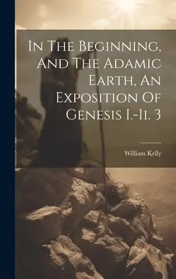 Au commencement, et la terre adamique, une exposition de la Genèse I.-ii. 3 - In The Beginning, And The Adamic Earth, An Exposition Of Genesis I.-ii. 3