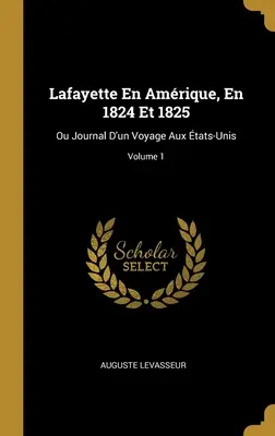 Lafayette En Amrique, En 1824 Et 1825 : Ou Journal D'un Voyage Aux tats-Unis ; Volume 1 - Lafayette En Amrique, En 1824 Et 1825: Ou Journal D'un Voyage Aux tats-Unis; Volume 1